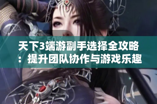 天下3端游副手选择全攻略：提升团队协作与游戏乐趣的最佳配置方案