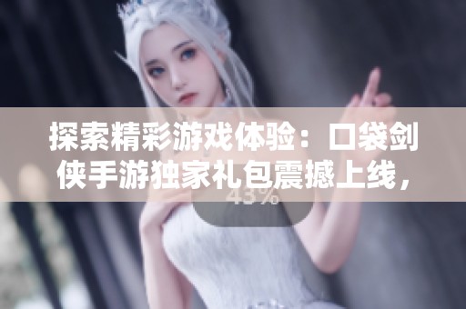 探索精彩游戏体验：口袋剑侠手游独家礼包震撼上线，剑侠世界新冒险等你来！