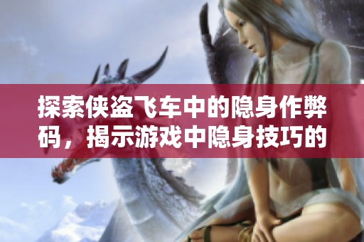 探索侠盗飞车中的隐身作弊码，揭示游戏中隐身技巧的真相与秘密