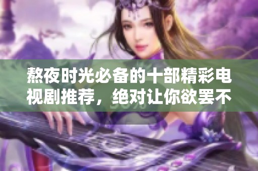 熬夜时光必备的十部精彩电视剧推荐，绝对让你欲罢不能