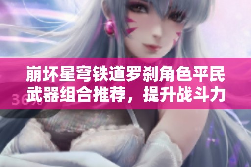 崩坏星穹铁道罗刹角色平民武器组合推荐，提升战斗力的最佳方案解析