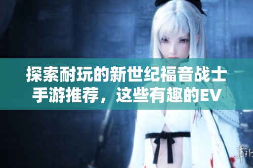 探索耐玩的新世纪福音战士手游推荐，这些有趣的EVA游戏值得一试