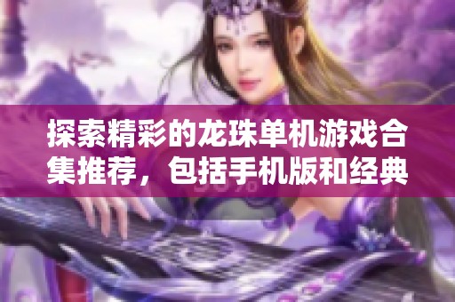 探索精彩的龙珠单机游戏合集推荐，包括手机版和经典版本的详尽介绍。