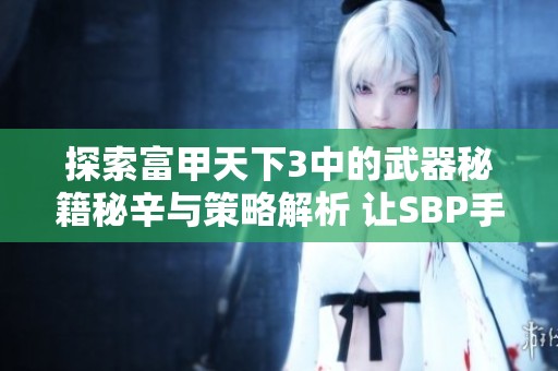 探索富甲天下3中的武器秘籍秘辛与策略解析 让SBP手游玩家更好掌握游戏技巧