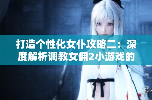 打造个性化女仆攻略二：深度解析调教女佣2小游戏的技巧与策略