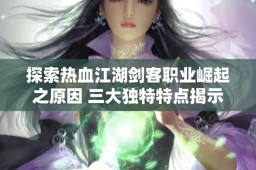 探索热血江湖剑客职业崛起之原因 三大独特特点揭示其魅力所在