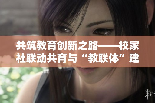 共筑教育创新之路——校家社联动共育与“教联体”建设的实践探索与经验分享