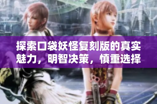 探索口袋妖怪复刻版的真实魅力，明智决策，慎重选择，避免不必要的入坑风险