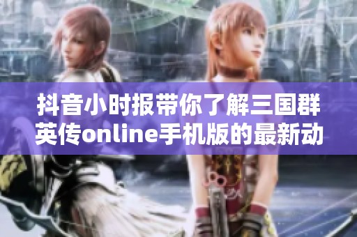 抖音小时报带你了解三国群英传online手机版的最新动态与社会热点新闻