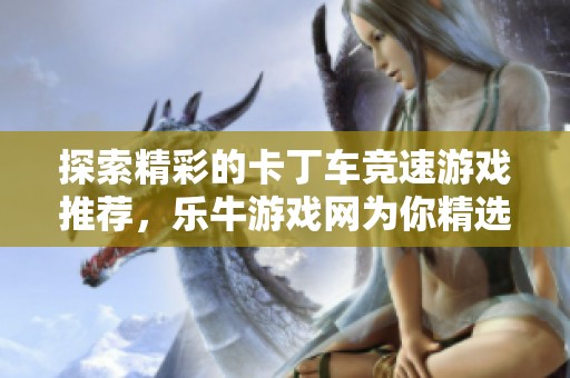 探索精彩的卡丁车竞速游戏推荐，乐牛游戏网为你精选最佳游戏选择