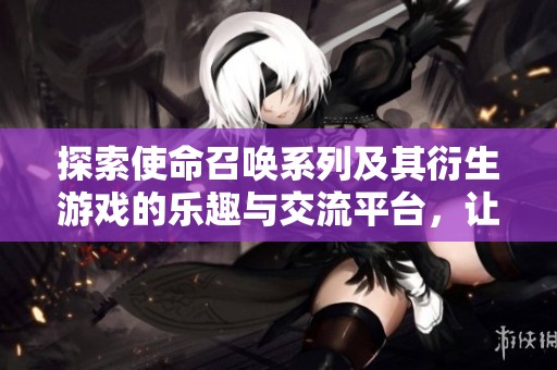 探索使命召唤系列及其衍生游戏的乐趣与交流平台，让我们一起分享游戏心得与战术吧！