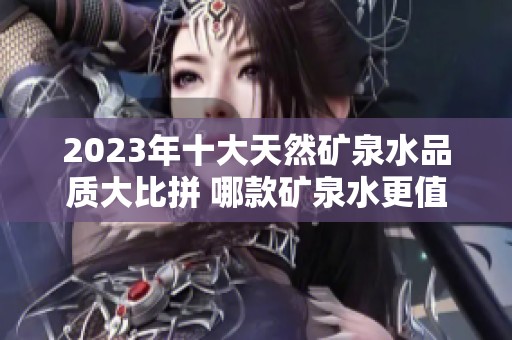 2023年十大天然矿泉水品质大比拼 哪款矿泉水更值得购买与饮用