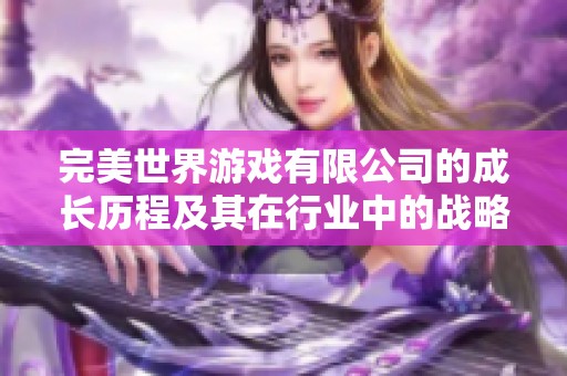 完美世界游戏有限公司的成长历程及其在行业中的战略发展分析