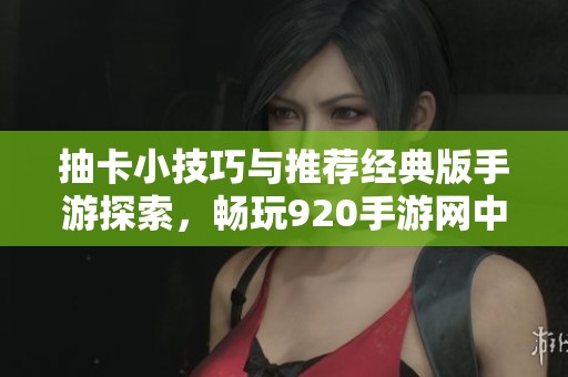 抽卡小技巧与推荐经典版手游探索，畅玩920手游网中的热门抽卡游戏