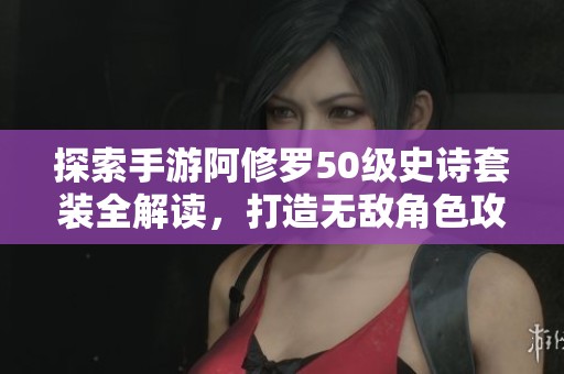 探索手游阿修罗50级史诗套装全解读，打造无敌角色攻略尽在街玩游戏资讯