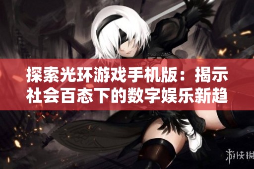 探索光环游戏手机版：揭示社会百态下的数字娱乐新趋势与玩家体验