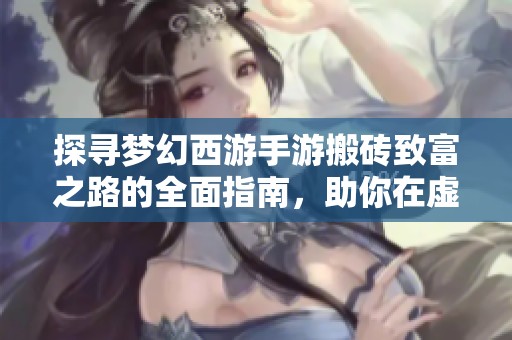 探寻梦幻西游手游搬砖致富之路的全面指南，助你在虚拟世界中实现财富梦想