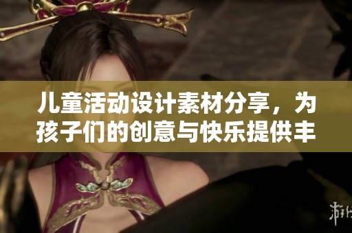 儿童活动设计素材分享，为孩子们的创意与快乐提供丰富灵感与选择