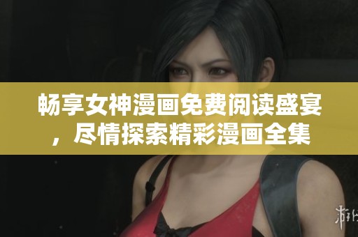 畅享女神漫画免费阅读盛宴，尽情探索精彩漫画全集