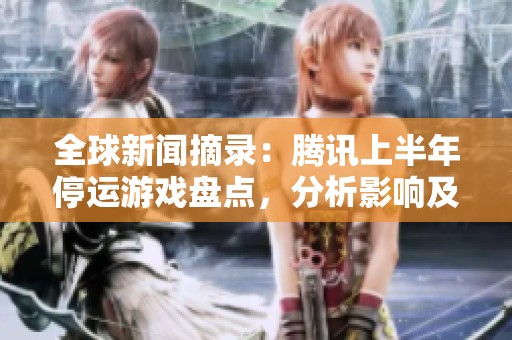 全球新闻摘录：腾讯上半年停运游戏盘点，分析影响及未来趋势探讨