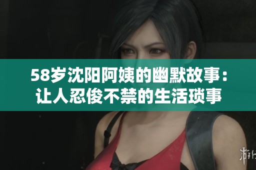 58岁沈阳阿姨的幽默故事：让人忍俊不禁的生活琐事