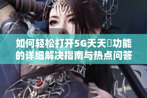 如何轻松打开5G天天奭功能的详细解决指南与热点问答