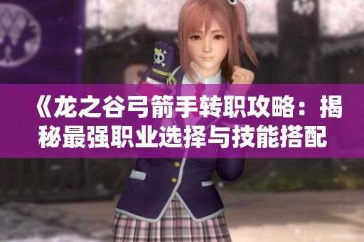 《龙之谷弓箭手转职攻略：揭秘最强职业选择与技能搭配》