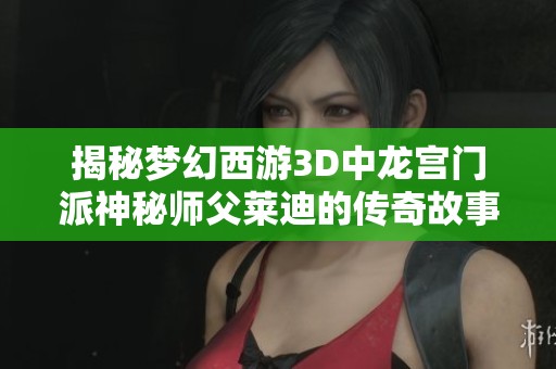 揭秘梦幻西游3D中龙宫门派神秘师父莱迪的传奇故事