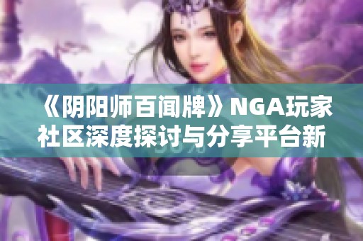 《阴阳师百闻牌》NGA玩家社区深度探讨与分享平台新玩法