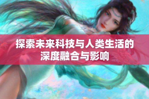 探索未来科技与人类生活的深度融合与影响