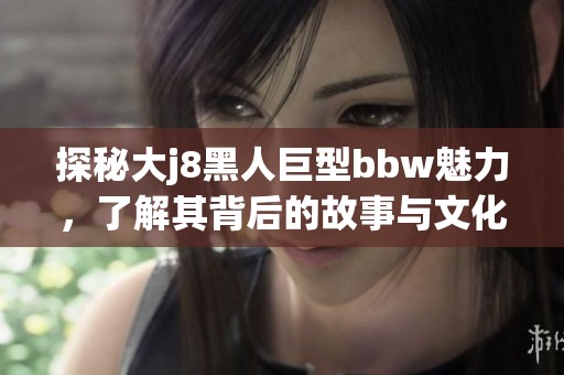 探秘大j8黑人巨型bbw魅力，了解其背后的故事与文化