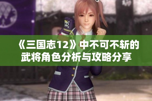 《三国志12》中不可不斩的武将角色分析与攻略分享