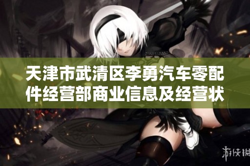 天津市武清区李勇汽车零配件经营部商业信息及经营状况分析