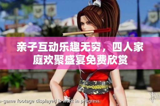 亲子互动乐趣无穷，四人家庭欢聚盛宴免费欣赏