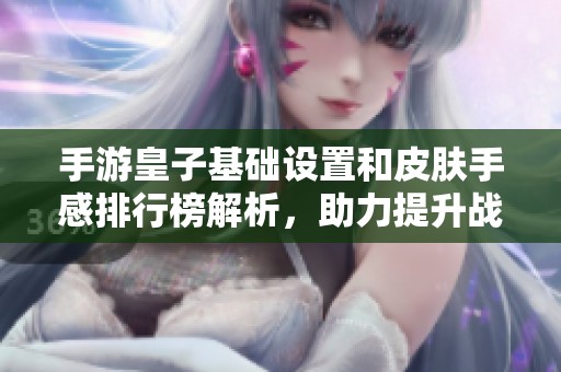 手游皇子基础设置和皮肤手感排行榜解析，助力提升战斗力的最佳方案