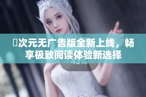 囧次元无广告版全新上线，畅享极致阅读体验新选择