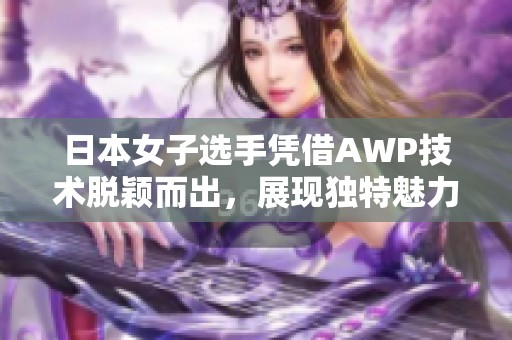 日本女子选手凭借AWP技术脱颖而出，展现独特魅力