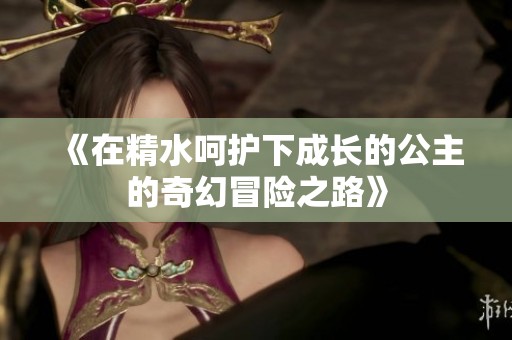 《在精水呵护下成长的公主的奇幻冒险之路》