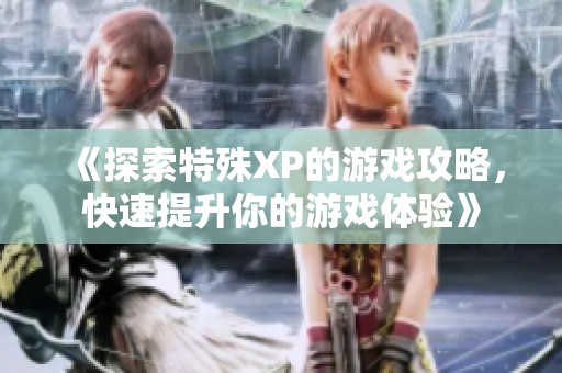 《探索特殊XP的游戏攻略，快速提升你的游戏体验》