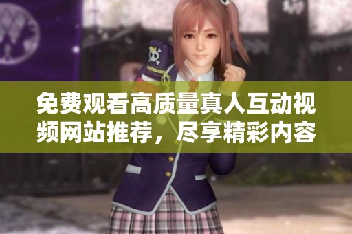 免费观看高质量真人互动视频网站推荐，尽享精彩内容与体验