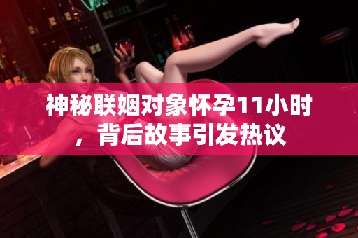 神秘联姻对象怀孕11小时，背后故事引发热议