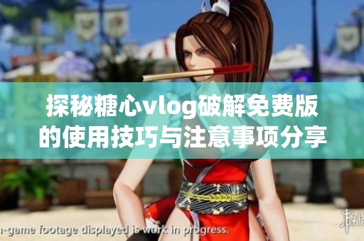探秘糖心vlog破解免费版的使用技巧与注意事项分享