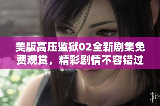 美版高压监狱02全新剧集免费观赏，精彩剧情不容错过