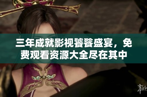 三年成就影视饕餮盛宴，免费观看资源大全尽在其中
