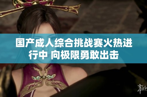 国产成人综合挑战赛火热进行中 向极限勇敢出击