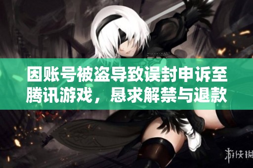 因账号被盗导致误封申诉至腾讯游戏，恳求解禁与退款处理建议