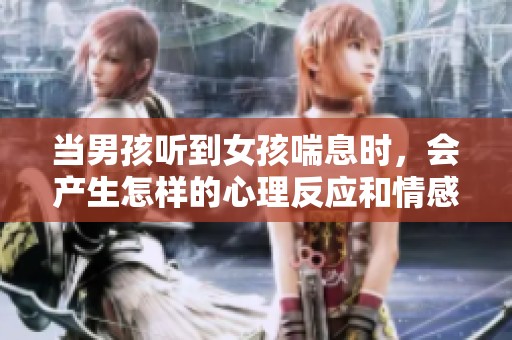 当男孩听到女孩喘息时，会产生怎样的心理反应和情感变化