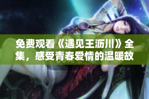 免费观看《遇见王沥川》全集，感受青春爱情的温暖故事