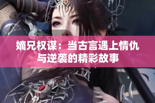 嫡兄权谋：当古言遇上情仇与逆袭的精彩故事