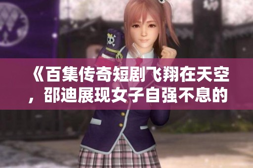 《百集传奇短剧飞翔在天空，邵迪展现女子自强不息的精神之旅》